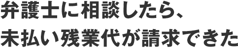 弁護士に相談したら、未払い残業代が請求できた